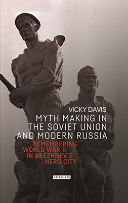 Myth Making in the Soviet Union and Modern Russia: Remembering World War II in Brezhnev�s Hero City (Library of Modern Russia)