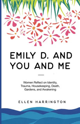 Emily D. And You And Me: Women Reflect On Identity, Trauma, Housekeeping, Death, Gardens, And Awakening