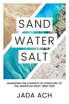 Sand, Water, Salt: Managing The Elements In Literature Of The American West, 18801925 (Desert Humanities)