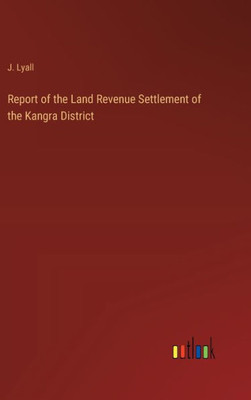 Report of the Land Revenue Settlement of the Kangra District