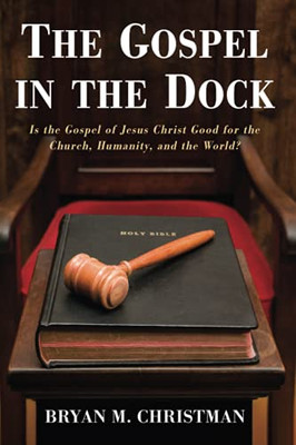 The Gospel In The Dock: Is The Gospel Of Jesus Christ Good For The Church, Humanity, And The World?