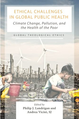 Ethical Challenges In Global Public Health: Climate Change, Pollution, And The Health Of The Poor (Global Theological Ethics)