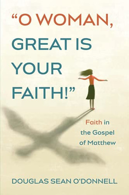 O Woman, Great Is Your Faith!: Faith In The Gospel Of Matthew