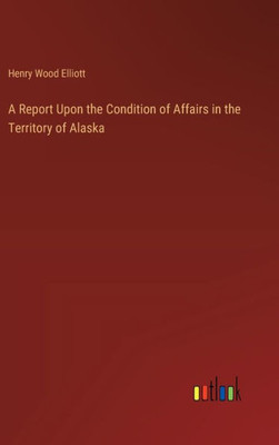 A Report Upon the Condition of Affairs in the Territory of Alaska