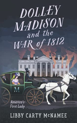 Dolley Madison And The War Of 1812: America'S First Lady
