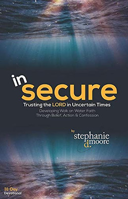 Insecure: Trusting The Lord In Uncertain Times: Developing Walk On Water Faith Through Belief, Action And Confession (Walking With God: 31-Day Devotionals To Start Your Day)