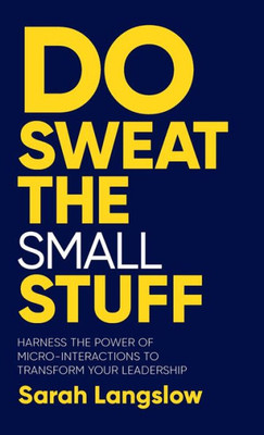 Do Sweat the Small Stuff : Harness the Power of Micro-Interactions to Transform Your Leadership