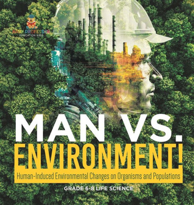 Man Vs. Environment! Human-Induced Environmental Changes on Organisms and Populations Grade 6-8 Life Science Man Vs. Environment! Human-Induced Environmental Changes on Organisms and Populations Grade 6-8 Life Science
