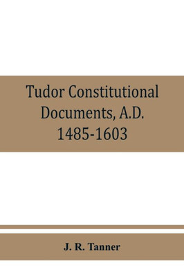 Tudor Constitutional Documents, A.D. 1485-1603 with an Historical Commentary