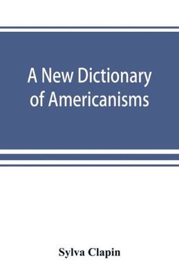 A New Dictionary of Americanisms; Being a Glossary of Words Supposed to be Peculiar to the United States and the Dominion of Canada