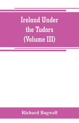 Ireland Under the Tudors; with a Succinct Account of the Earlier History