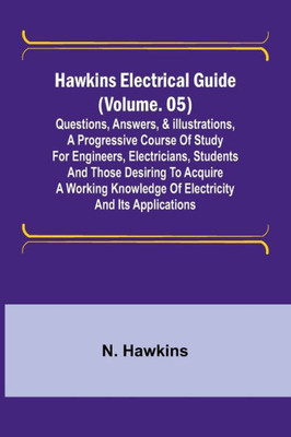 Hawkins Electrical Guide (Volume. 05) Questions, Answers, & Illustrations, A Progressive Course of Study for Engineers, Electricians, Students and Those Desiring to Acquire a Working Knowledge of Electricity and Its Applications