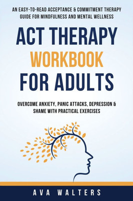 ACT Therapy Workbook For Adults : An Easy-to-Read Acceptance & Commitment Therapy Guide for Mindfulness and Mental Wellness | Overcome Anxiety, Panic Attacks, Depression & Shame with Practical Exercises