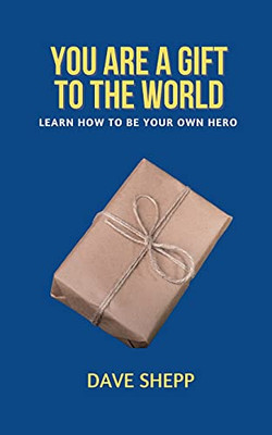 You Are A Gift To The World: Learn How To Become Your Own Hero