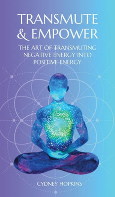 Transmute & Empower : The Art of Transmuting Negative Energy Into Positive Energy
