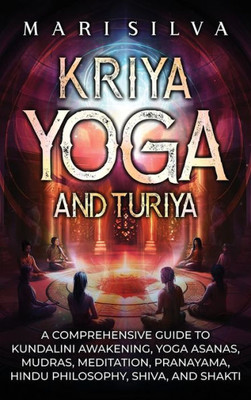 Kriya Yoga and Turiya : A Comprehensive Guide to Kundalini Awakening, Yoga Asanas, Mudras, Meditation, Pranayama, Hindu Philosophy, Shiva, and Shakti