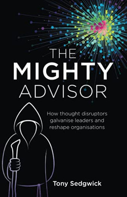 The Mighty Advisor: How Thought Disruptors Galvanise Leaders And Reshape Organisations