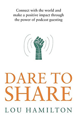 Dare To Share: Connect With The World And Make A Positive Impact Through The Power Of Podcast Guesting