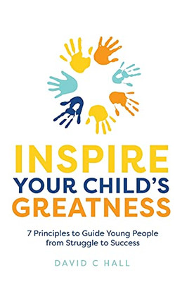 Inspire Your Child'S Greatness: 7 Principles To Guide Young People From Struggle To Success