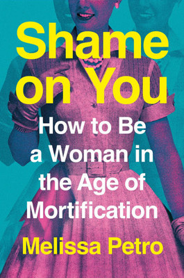 Shame on You : How to Be a Woman in the Age of Mortification