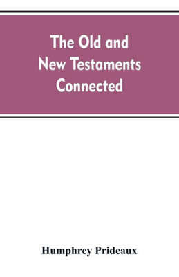 The Old and New Testaments Connected : In the History of the Jews and Neighbouring Nations, from the Declensions of the Kingdoms of Israel and Judah to the Time of Christ