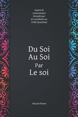 Du Soi Au Soi Par Le Soi: Inspiré De Commentaires Formulés Par Sri Aurobindo Sur L'Ishâ Upanishad (French Edition)