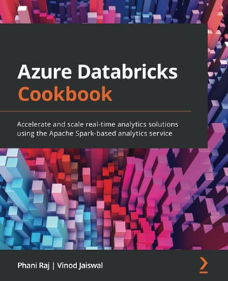 Azure Databricks Cookbook: Accelerate And Scale Real-Time Analytics Solutions Using The Apache Spark-Based Analytics Service
