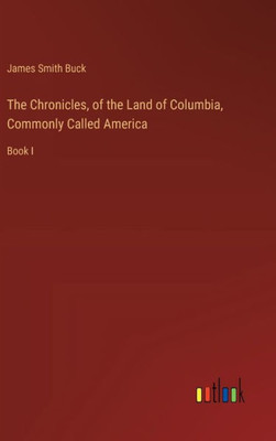 The Chronicles, of the Land of Columbia, Commonly Called America : Book I