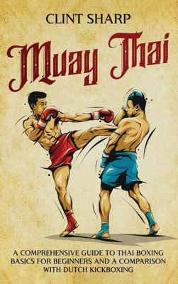 Muay Thai : A Comprehensive Guide to Thai Boxing Basics for Beginners and a Comparison with Dutch Kickboxing