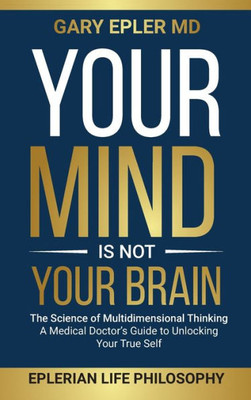 Your Mind is Not Your Brain : The Science of Multidimensional Thinking. A Medical Doctor's Guide to Unlocking Your True Self
