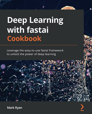 Deep Learning With Fastai Cookbook: Leverage The Easy-To-Use Fastai Framework To Unlock The Power Of Deep Learning