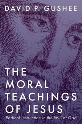The Moral Teachings of Jesus : Radical Instruction in the Will of God