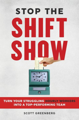 Stop the Shift Show : How to Turn Your Struggling Hourly Workers Into a Top-Performing Team
