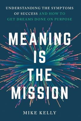 Meaning Is the Mission : Understanding the Symptoms of Success and How to Get Dreams Done on Purpose