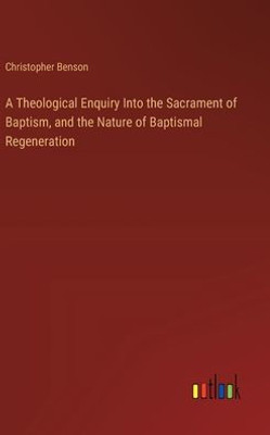 A Theological Enquiry Into the Sacrament of Baptism, and the Nature of Baptismal Regeneration