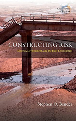 Constructing Risk: Disaster, Development, And The Built Environment (Catastrophes In Context, 4)