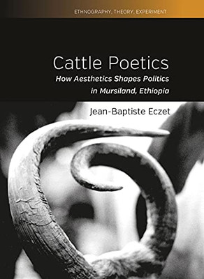 Cattle Poetics: How Aesthetics Shapes Politics In Mursiland, Ethiopia (Ethnography, Theory, Experiment, 9)