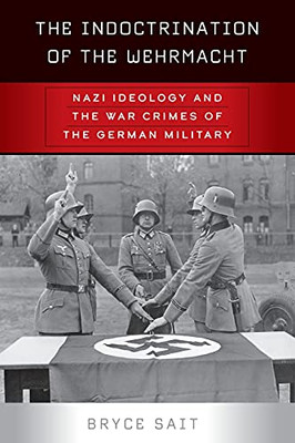 The Indoctrination Of The Wehrmacht: Nazi Ideology And The War Crimes Of The German Military