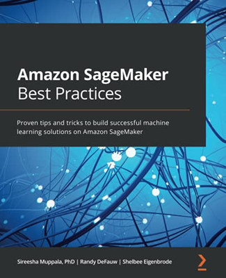 Amazon Sagemaker Best Practices: Proven Tips And Tricks To Build Successful Machine Learning Solutions On Amazon Sagemaker