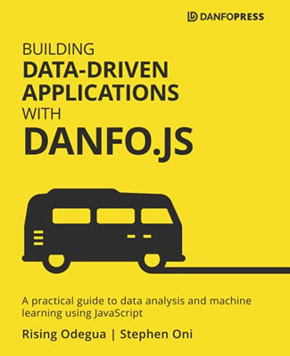 Building Data-Driven Applications With Danfo.Js: A Practical Guide To Data Analysis And Machine Learning Using Javascript