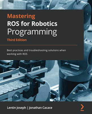 Mastering Ros For Robotics Programming: Best Practices And Troubleshooting Solutions When Working With Ros, 3Rd Edition