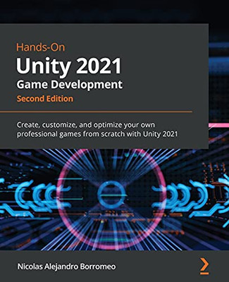 Hands-On Unity 2021 Game Development: Create, Customize, And Optimize Your Own Professional Games From Scratch With Unity 2021, 2Nd Edition