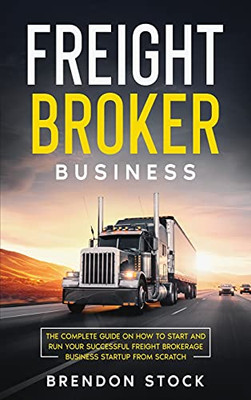 Freight Broker Business: The Complete Guide On How To Start And Run Your Successful Fr??Ght ?R?K?R?G? ... Startup From Scratch