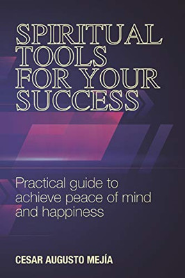 SPIRITUAL TOOLS FOR YOUR SUCCESS: Practical guide to achieve peace of mind and happiness