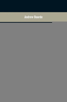 The Fyrst Boke of the Introduction of Knowledge Made by Andrew Borde, of Physycke Doctor. A Compendyous Regyment : Or, A Dyetary of Helth Made in Mountpyllier