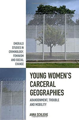 Young Women'S Carceral Geographies: Abandonment, Trouble And Mobility (Emerald Studies In Criminology, Feminism And Social Change)