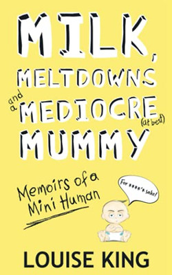 Milk, Meltdowns And A Mediocre Mummy: Memoirs Of A Mini-Human