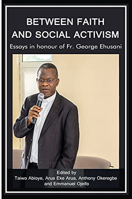 Between Faith And Social Activism: Essays In Honour Of Fr. George Ehusani