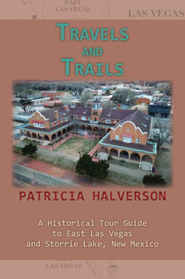 Travels and Trails : A Historical Tour Guide to East Las Vegas and Storrie Lake, New Mexico