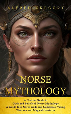 Norse Mythology : A Concise Guide to Gods and Beliefs of Norse Mythology (A Guide Into Norse Gods and Goddesses, Viking Warriors and Magical Creatures)